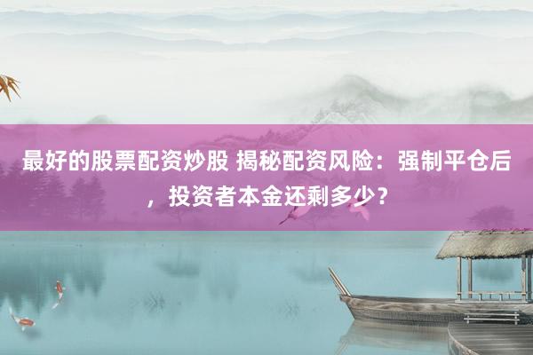 最好的股票配资炒股 揭秘配资风险：强制平仓后，投资者本金还剩多少？