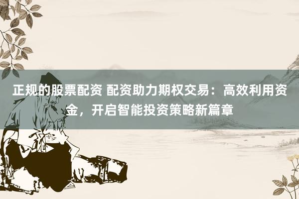 正规的股票配资 配资助力期权交易：高效利用资金，开启智能投资策略新篇章