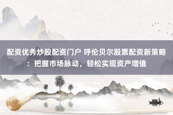 配资优秀炒股配资门户 呼伦贝尔股票配资新策略：把握市场脉动，轻松实现资产增值