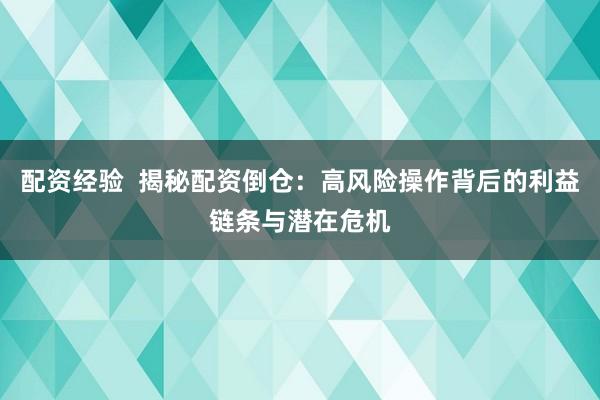 配资经验  揭秘配资倒仓：高风险操作背后的利益链条与潜在危机