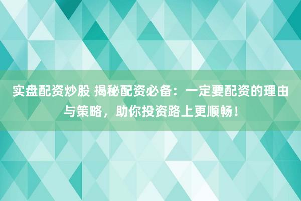实盘配资炒股 揭秘配资必备：一定要配资的理由与策略，助你投资路上更顺畅！