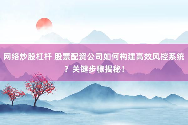 网络炒股杠杆 股票配资公司如何构建高效风控系统？关键步骤揭秘！