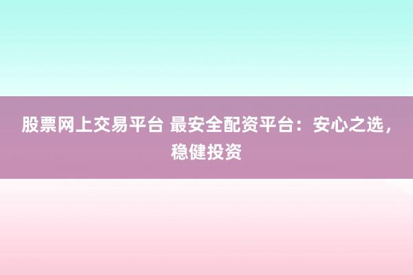 股票网上交易平台 最安全配资平台：安心之选，稳健投资