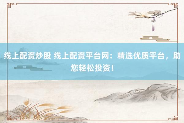 线上配资炒股 线上配资平台网：精选优质平台，助您轻松投资！