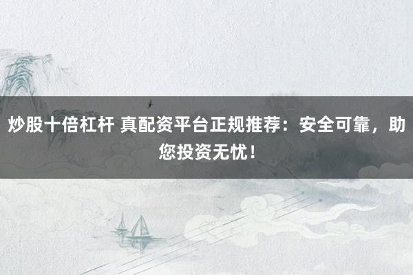 炒股十倍杠杆 真配资平台正规推荐：安全可靠，助您投资无忧！