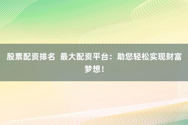 股票配资排名  最大配资平台：助您轻松实现财富梦想！