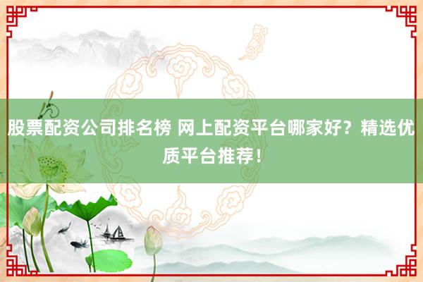 股票配资公司排名榜 网上配资平台哪家好？精选优质平台推荐！