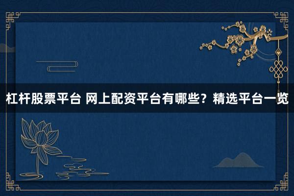 杠杆股票平台 网上配资平台有哪些？精选平台一览