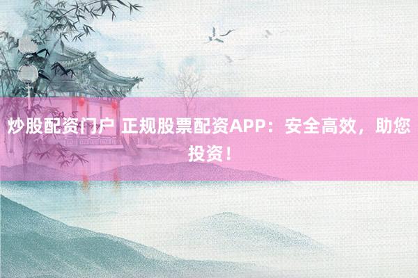 炒股配资门户 正规股票配资APP：安全高效，助您投资！