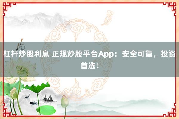 杠杆炒股利息 正规炒股平台App：安全可靠，投资首选！