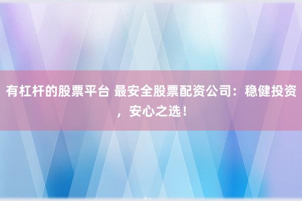 有杠杆的股票平台 最安全股票配资公司：稳健投资，安心之选！
