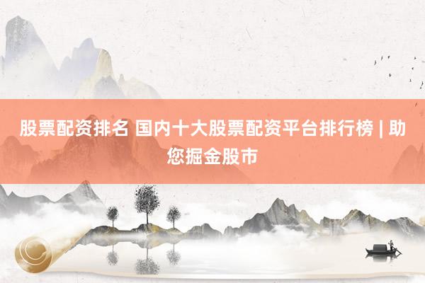 股票配资排名 国内十大股票配资平台排行榜 | 助您掘金股市