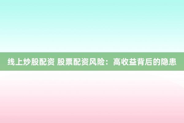 线上炒股配资 股票配资风险：高收益背后的隐患