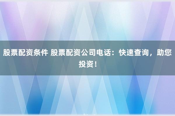 股票配资条件 股票配资公司电话：快速查询，助您投资！