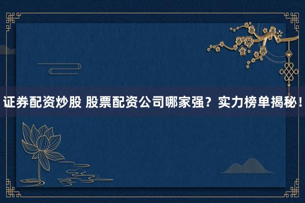证券配资炒股 股票配资公司哪家强？实力榜单揭秘！