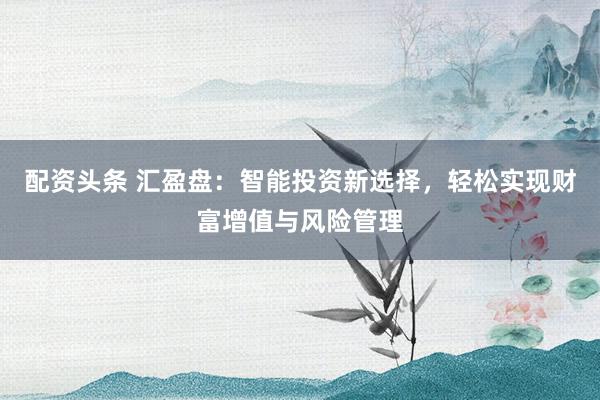 配资头条 汇盈盘：智能投资新选择，轻松实现财富增值与风险管理
