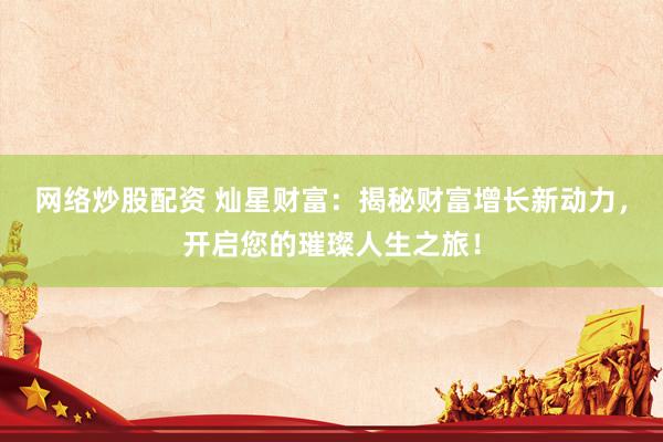 网络炒股配资 灿星财富：揭秘财富增长新动力，开启您的璀璨人生之旅！