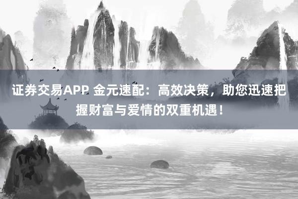 证券交易APP 金元速配：高效决策，助您迅速把握财富与爱情的双重机遇！