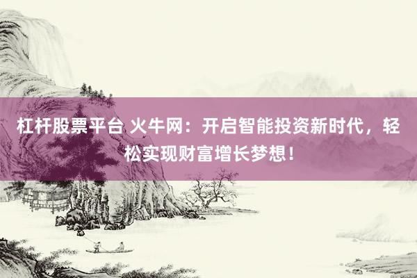 杠杆股票平台 火牛网：开启智能投资新时代，轻松实现财富增长梦想！