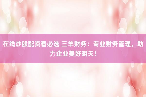 在线炒股配资看必选 三羊财务：专业财务管理，助力企业美好明天！