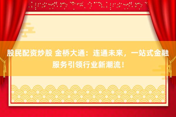 股民配资炒股 金桥大通：连通未来，一站式金融服务引领行业新潮流！