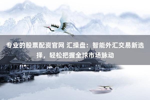 专业的股票配资官网 汇操盘：智能外汇交易新选择，轻松把握全球市场脉动