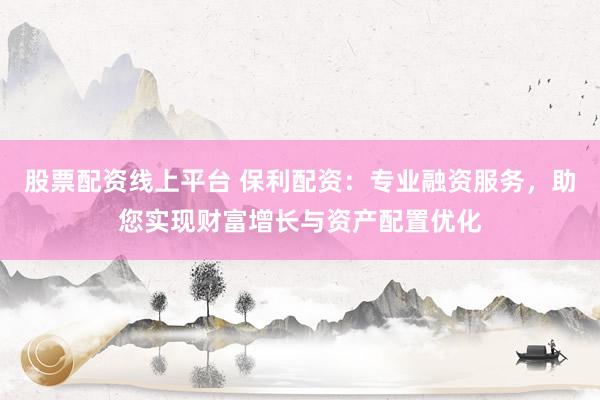 股票配资线上平台 保利配资：专业融资服务，助您实现财富增长与资产配置优化
