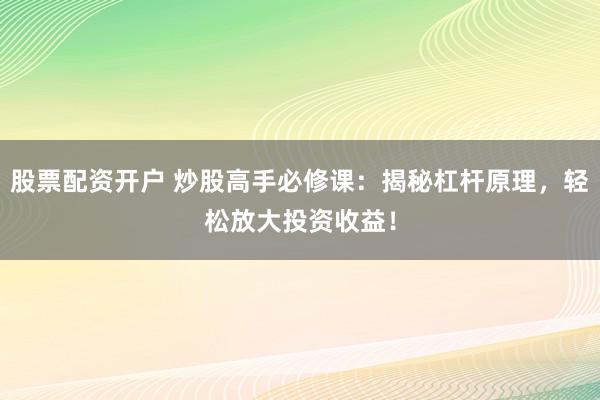 股票配资开户 炒股高手必修课：揭秘杠杆原理，轻松放大投资收益！