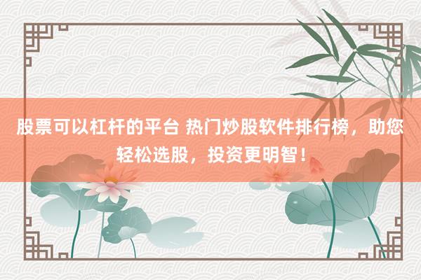 股票可以杠杆的平台 热门炒股软件排行榜，助您轻松选股，投资更明智！