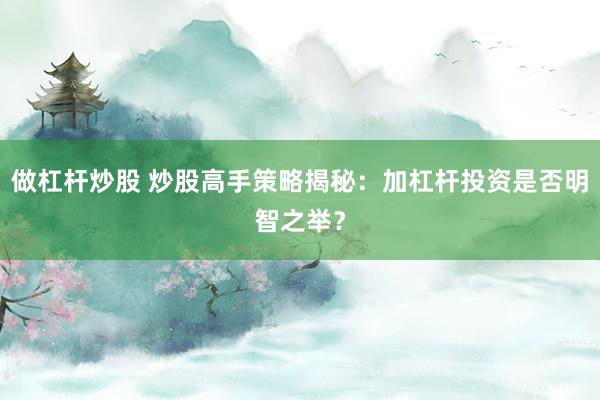 做杠杆炒股 炒股高手策略揭秘：加杠杆投资是否明智之举？