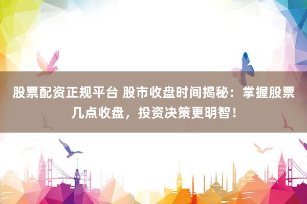 股票配资正规平台 股市收盘时间揭秘：掌握股票几点收盘，投资决策更明智！