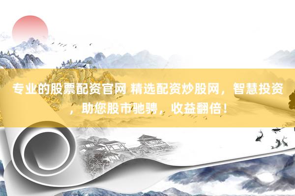 专业的股票配资官网 精选配资炒股网，智慧投资，助您股市驰骋，收益翻倍！