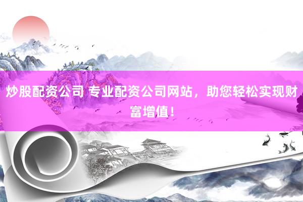 炒股配资公司 专业配资公司网站，助您轻松实现财富增值！