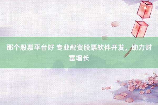 那个股票平台好 专业配资股票软件开发，助力财富增长