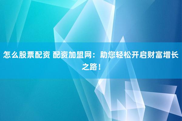 怎么股票配资 配资加盟网：助您轻松开启财富增长之路！