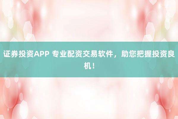 证券投资APP 专业配资交易软件，助您把握投资良机！
