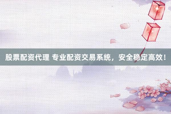 股票配资代理 专业配资交易系统，安全稳定高效！