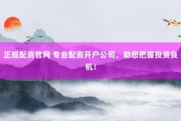 正规配资官网 专业配资开户公司，助您把握投资良机！