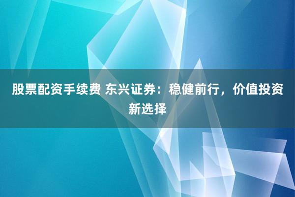 股票配资手续费 东兴证券：稳健前行，价值投资新选择