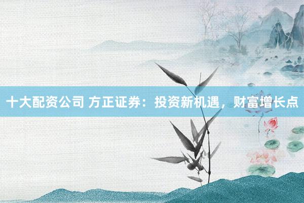 十大配资公司 方正证券：投资新机遇，财富增长点