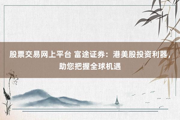 股票交易网上平台 富途证券：港美股投资利器，助您把握全球机遇