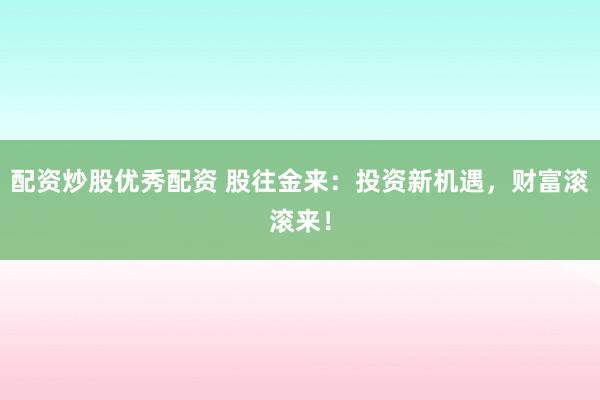 配资炒股优秀配资 股往金来：投资新机遇，财富滚滚来！