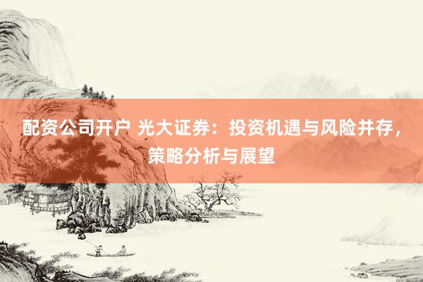 配资公司开户 光大证券：投资机遇与风险并存，策略分析与展望