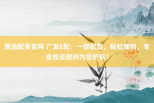 原油配资官网 广发E配：一键配置，轻松理财，专业投资顾问为您护航！