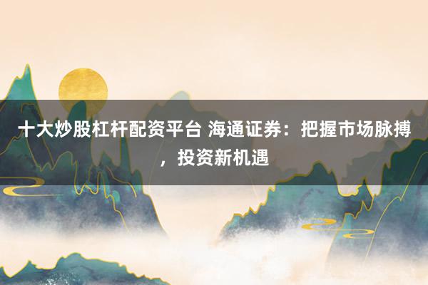十大炒股杠杆配资平台 海通证券：把握市场脉搏，投资新机遇