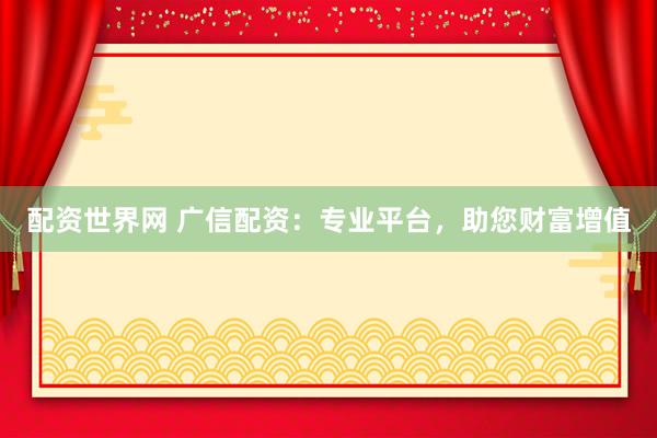 配资世界网 广信配资：专业平台，助您财富增值