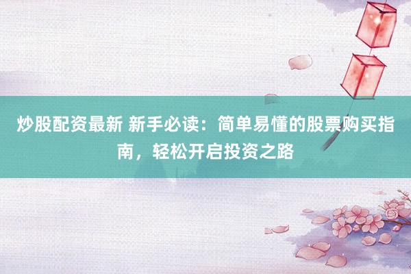 炒股配资最新 新手必读：简单易懂的股票购买指南，轻松开启投资之路