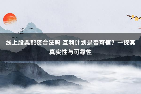 线上股票配资合法吗 互利计划是否可信？一探其真实性与可靠性
