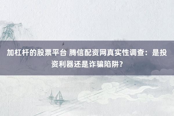 加杠杆的股票平台 腾信配资网真实性调查：是投资利器还是诈骗陷阱？