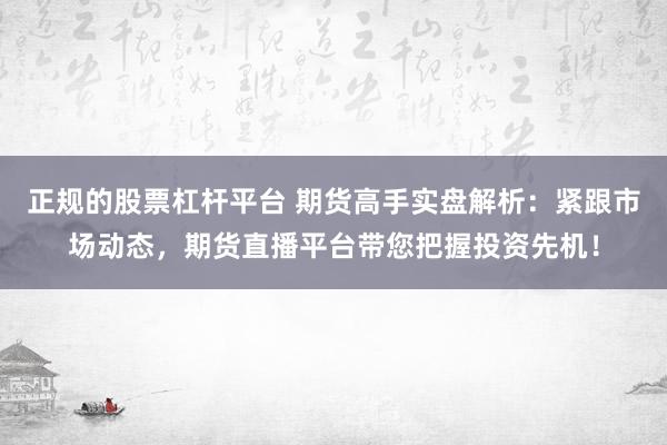 正规的股票杠杆平台 期货高手实盘解析：紧跟市场动态，期货直播平台带您把握投资先机！